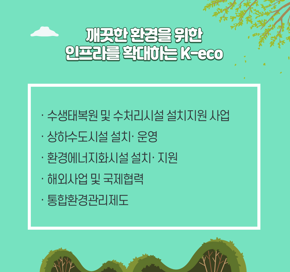 깨끗한 환경을 위한 인프라를 확대하는 K-eco-수생태복원 및 환경기초시설 설치지원 사업,상하수도시설 설치· 운영,환경에너지화시설 설치 . 지원,해외사업 및 국제협력,통합환경관리제도